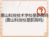 眉山科技技术学校是职高吗(眉山科技校是职高吗)