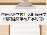 洛阳经济学校什么时候开学(洛阳经济学校开学时间)