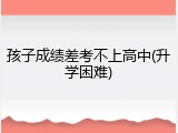 孩子成绩差考不上高中(升学困难)