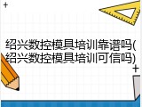 绍兴数控模具培训靠谱吗(绍兴数控模具培训可信吗)