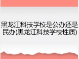 黑龙江科技学校是公办还是民办(黑龙江科技学校性质)