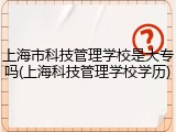 上海市科技管理学校是大专吗(上海科技管理学校学历)