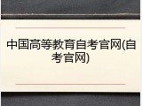 中国高等教育自考官网(自考官网)
