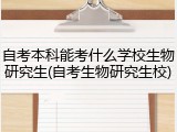 自考本科能考什么学校生物研究生(自考生物研究生校)