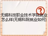无锡科技职业技术学院就业怎么样(无锡科院就业如何)