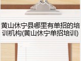黄山休宁县哪里有单招的培训机构(黄山休宁单招培训)