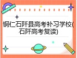 铜仁石阡县高考补习学校(石阡高考复读)
