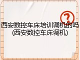西安数控车床培训调机的吗(西安数控车床调机)