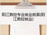 阳江数控专业就业前景(阳江数控就业)