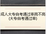 成人大专自考通过率高不高(大专自考通过率)