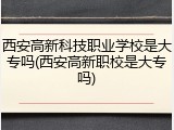 西安高新科技职业学校是大专吗(西安高新职校是大专吗)