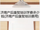 济南产后康复培训学费多少钱(济南产后康复培训费用)