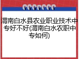 渭南白水县农业职业技术中专好不好(渭南白水农职中专如何)