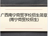 广西南宁商贸学校招生简章(南宁商贸校招生)