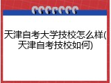 天津自考大学技校怎么样(天津自考技校如何)