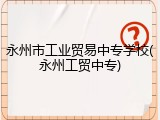 永州市工业贸易中专学校(永州工贸中专)