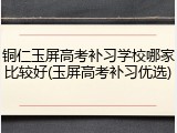 铜仁玉屏高考补习学校哪家比较好(玉屏高考补习优选)