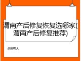 渭南产后修复恢复选哪家(渭南产后修复推荐)