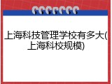 上海科技管理学校有多大(上海科校规模)