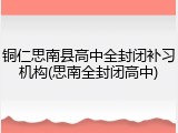 铜仁思南县高中全封闭补习机构(思南全封闭高中)