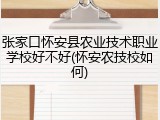 张家口怀安县农业技术职业学校好不好(怀安农技校如何)