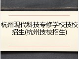 杭州现代科技专修学校技校招生(杭州技校招生)