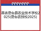 昌吉奇台县农业技术学校2025(奇台农技校2025)