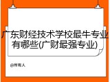 广东财经技术学校最牛专业有哪些(广财最强专业)