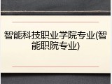 智能科技职业学院专业(智能职院专业)