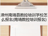 漳州南靖县数控培训学校怎么报名(南靖数控培训报名)