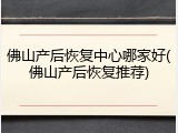 佛山产后恢复中心哪家好(佛山产后恢复推荐)