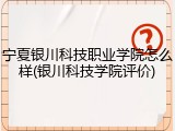 宁夏银川科技职业学院怎么样(银川科技学院评价)