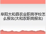 阜阳太和县农业职高学校怎么报名(太和农职高报名)