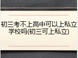 初三考不上高中可以上私立学校吗(初三可上私立)