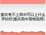 重庆考不上高中可以上什么学校好(重庆高中落榜选择)