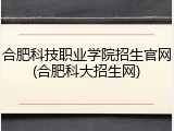 合肥科技职业学院招生官网(合肥科大招生网)