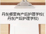 丹东哪里有产后护理学校(丹东产后护理学校)