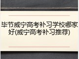 毕节威宁高考补习学校哪家好(威宁高考补习推荐)