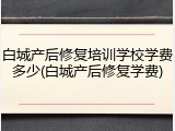 白城产后修复培训学校学费多少(白城产后修复学费)