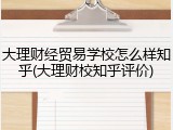 大理财经贸易学校怎么样知乎(大理财校知乎评价)