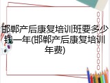 邯郸产后康复培训班要多少钱一年(邯郸产后康复培训年费)