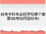 自考本科专业和学校哪个重要(自考如何选校专)