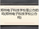 郑州电子科技学校是公办的吗(郑州电子科技学校公办吗)