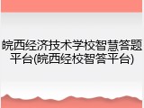 皖西经济技术学校智慧答题平台(皖西经校智答平台)