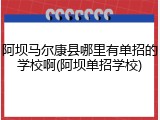 阿坝马尔康县哪里有单招的学校啊(阿坝单招学校)
