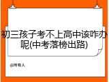 初三孩子考不上高中该咋办呢(中考落榜出路)