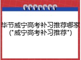 毕节威宁高考补习推荐哪家("威宁高考补习推荐")
