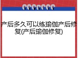 产后多久可以练瑜伽产后修复(产后瑜伽修复)