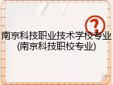 南京科技职业技术学校专业(南京科技职校专业)