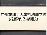 广州花都十大单招培训学校(花都单招培训校)